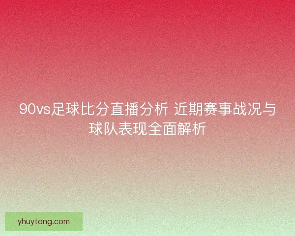 90vs足球比分直播分析 近期赛事战况与球队表现全面解析