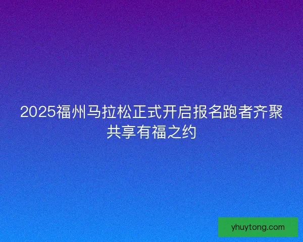 2025福州马拉松正式开启报名跑者齐聚共享有福之约