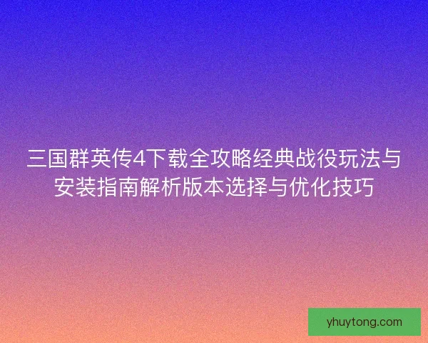 三国群英传4下载全攻略经典战役玩法与安装指南解析版本选择与优化技巧