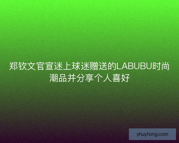 郑钦文官宣迷上球迷赠送的LABUBU时尚潮品并分享个人喜好