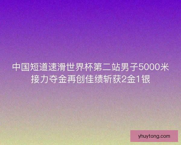 中国短道速滑世界杯第二站男子5000米接力夺金再创佳绩斩获2金1银