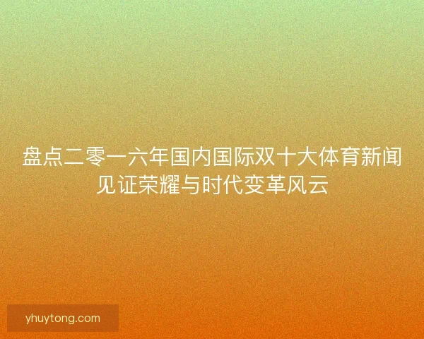 盘点二零一六年国内国际双十大体育新闻见证荣耀与时代变革风云