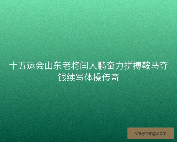 十五运会山东老将闫人鹏奋力拼搏鞍马夺银续写体操传奇