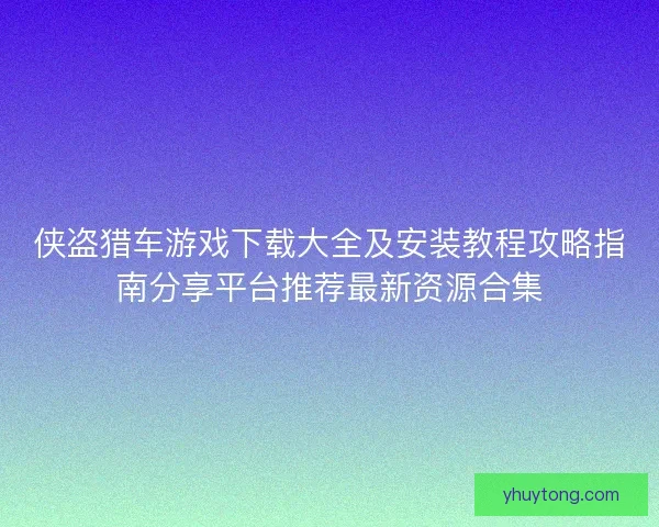 侠盗猎车游戏下载大全及安装教程攻略指南分享平台推荐最新资源合集