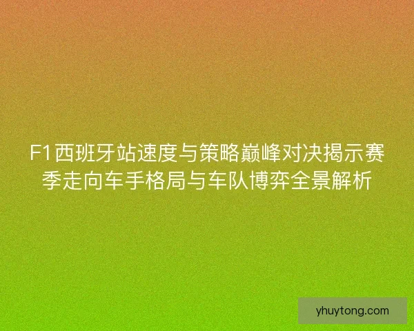 F1西班牙站速度与策略巅峰对决揭示赛季走向车手格局与车队博弈全景解析