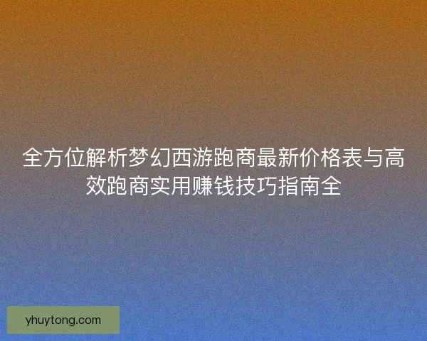 全方位解析梦幻西游跑商最新价格表与高效跑商实用赚钱技巧指南全